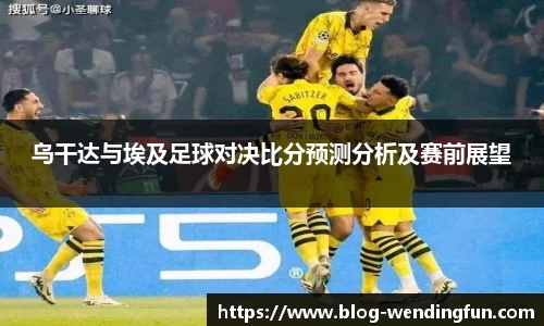 乌干达与埃及足球对决比分预测分析及赛前展望