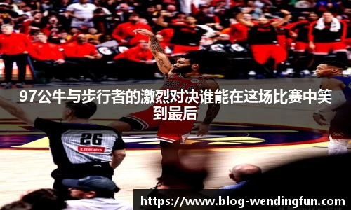 97公牛与步行者的激烈对决谁能在这场比赛中笑到最后