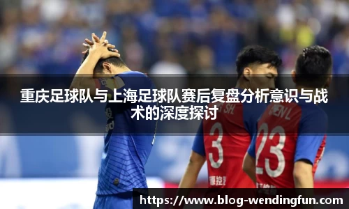 重庆足球队与上海足球队赛后复盘分析意识与战术的深度探讨